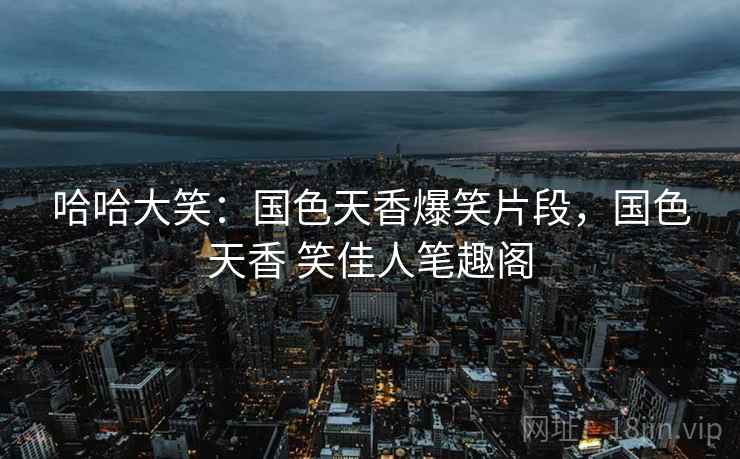 哈哈大笑:国色天香爆笑片段,国色天香 笑佳人笔趣阁 哈哈大笑:国色天香爆笑片段,国色天香 笑佳人笔趣阁