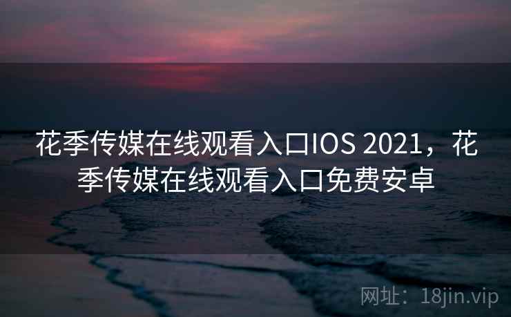 花季传媒在线观看入口IOS 2021，花季传媒在线观看入口免费安卓