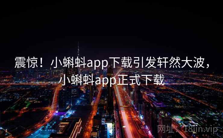 震惊！小蝌蚪app下载引发轩然大波，小蝌蚪app正式下载
