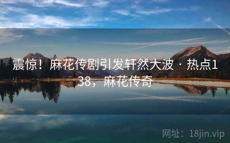 震惊!麻花传剧引发轩然大波 · 热点138,麻花传奇 震惊!麻花传剧引发轩然大波 · 热点138,麻花传奇