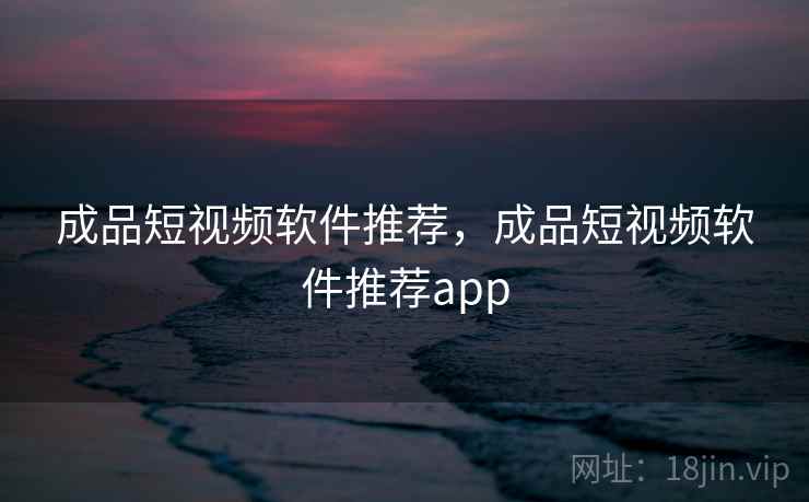 成品短视频软件推荐,成品短视频软件推荐app 成品短视频软件推荐,成品短视频软件推荐app