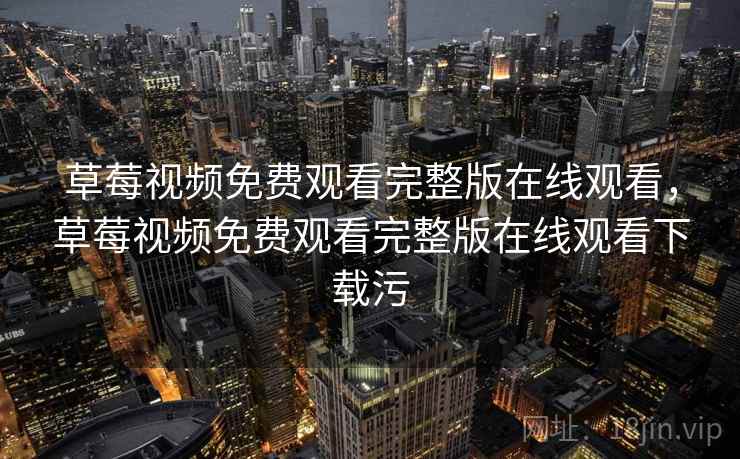 草莓视频免费观看完整版在线观看,草莓视频免费观看完整版在线观看下载污 草莓视频免费观看完整版在线观看,草莓视频免费观看完整版在线观看下载污