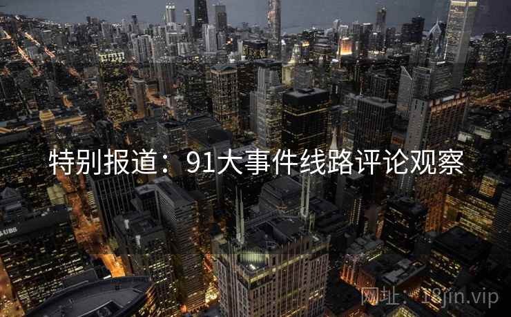 特别报道:91大事件线路评论观察 特别报道:91大事件线路评论观察