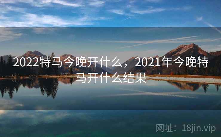 2022特马今晚开什么，2021年今晚特马开什么结果