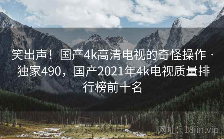 笑出声!国产4k高清电视的奇怪操作 · 独家490,国产2021年4k电视质量排行榜前十名 笑出声!国产4k高清电视的奇怪操作 · 独家490,国产2021年4k电视质量排行榜前十名