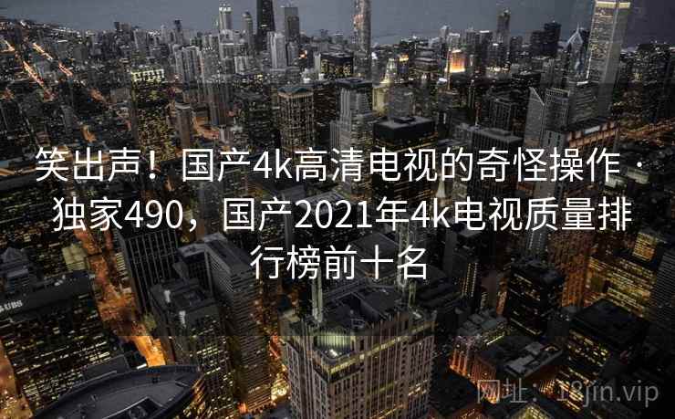 笑出声!国产4k高清电视的奇怪操作 · 独家490,国产2021年4k电视质量排行榜前十名 笑出声!国产4k高清电视的奇怪操作 · 独家490,国产2021年4k电视质量排行榜前十名