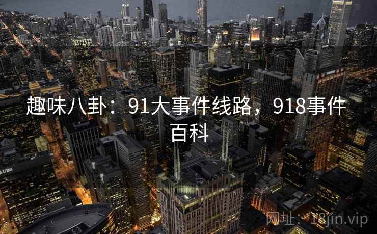 趣味八卦:91大事件线路,918事件 百科 趣味八卦:91大事件线路,918事件 百科