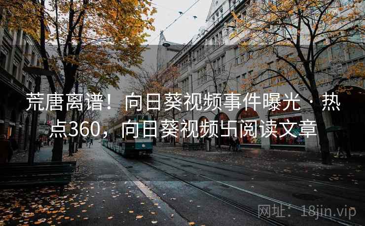 荒唐离谱!向日葵视频事件曝光 · 热点360,向日葵视频卐阅读文章 荒唐离谱!向日葵视频事件曝光 · 热点360,向日葵视频卐阅读文章