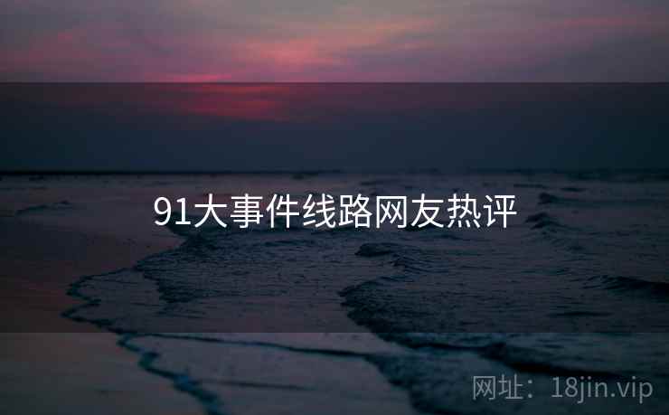 91大事件线路网友热评 91大事件线路网友热评