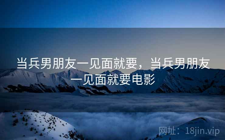 当兵男朋友一见面就要，当兵男朋友一见面就要电影