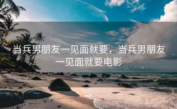 当兵男朋友一见面就要，当兵男朋友一见面就要电影
