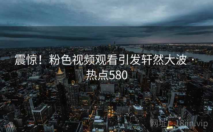 震惊！粉色视频观看引发轩然大波 · 热点580