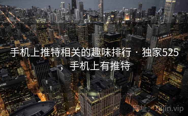 手机上推特相关的趣味排行 · 独家525，手机上有推特