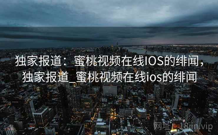 独家报道:蜜桃视频在线IOS的绯闻,独家报道_蜜桃视频在线ios的绯闻 独家报道:蜜桃视频在线IOS的绯闻,独家报道_蜜桃视频在线ios的绯闻