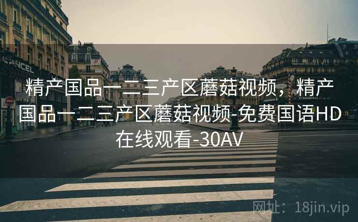 精产国品一二三产区蘑菇视频，精产国品一二三产区蘑菇视频-免费国语HD在线观看-30AV