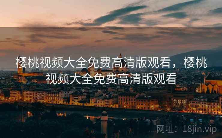 樱桃视频大全免费高清版观看，樱桃视频大全免费高清版观看
