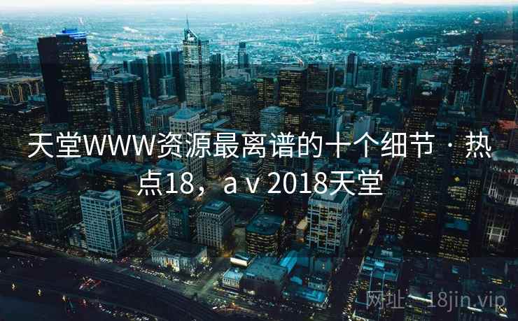 天堂WWW资源最离谱的十个细节 · 热点18,aⅴ2018天堂 天堂WWW资源最离谱的十个细节 · 热点18,aⅴ2018天堂
