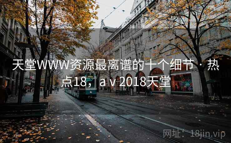 天堂WWW资源最离谱的十个细节 · 热点18,aⅴ2018天堂 天堂WWW资源最离谱的十个细节 · 热点18,aⅴ2018天堂