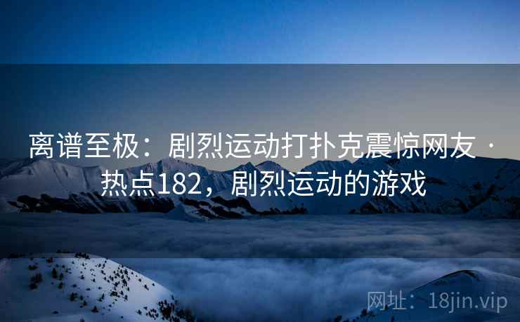 离谱至极:剧烈运动打扑克震惊网友 · 热点182,剧烈运动的游戏 离谱至极:剧烈运动打扑克震惊网友 · 热点182,剧烈运动的游戏