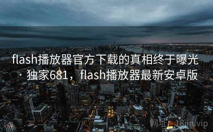 flash播放器官方下载的真相终于曝光 · 独家681,flash播放器最新安卓版 flash播放器官方下载的真相终于曝光 · 独家681,flash播放器最新安卓版