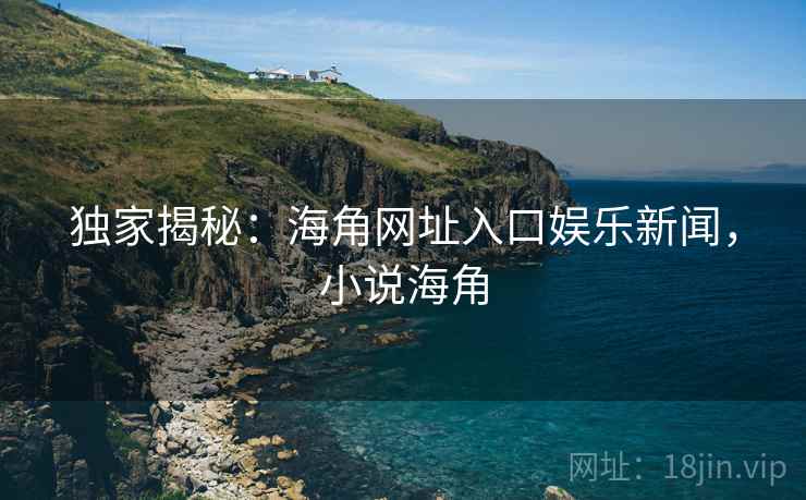 独家揭秘:海角网址入口娱乐新闻,小说海角 独家揭秘:海角网址入口娱乐新闻,小说海角