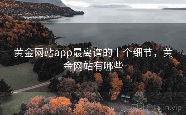 黄金网站app最离谱的十个细节,黄金网站有哪些 黄金网站app最离谱的十个细节,黄金网站有哪些